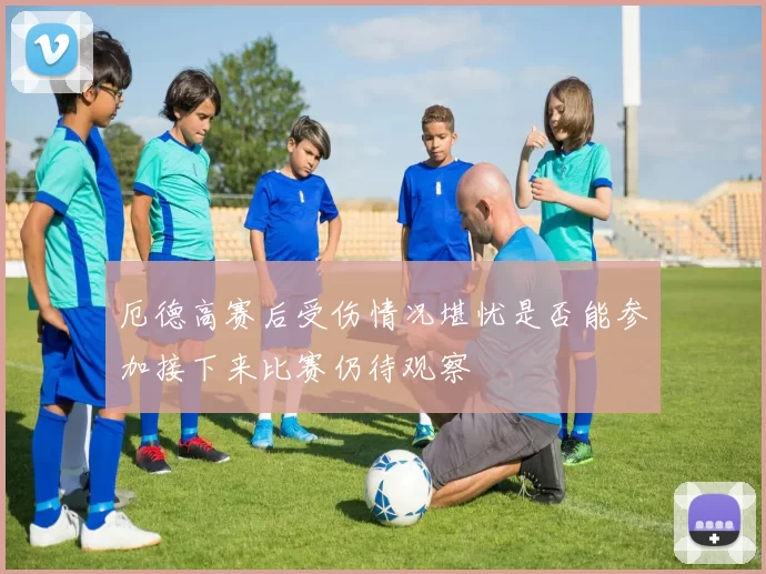 厄德高赛后受伤情况堪忧是否能参加接下来比赛仍待观察