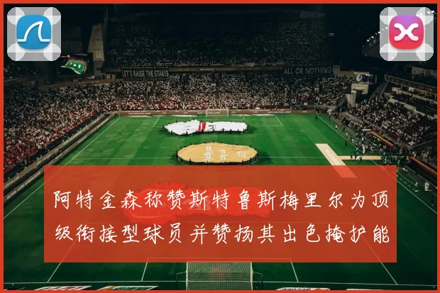 阿特金森称赞斯特鲁斯梅里尔为顶级衔接型球员并赞扬其出色掩护能力