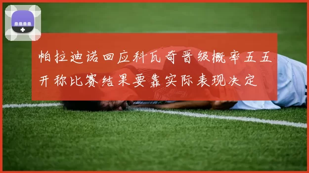 帕拉迪诺回应科瓦奇晋级概率五五开称比赛结果要靠实际表现决定