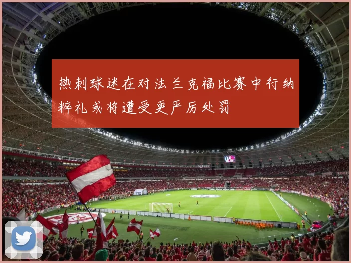 热刺球迷在对法兰克福比赛中行纳粹礼或将遭受更严厉处罚