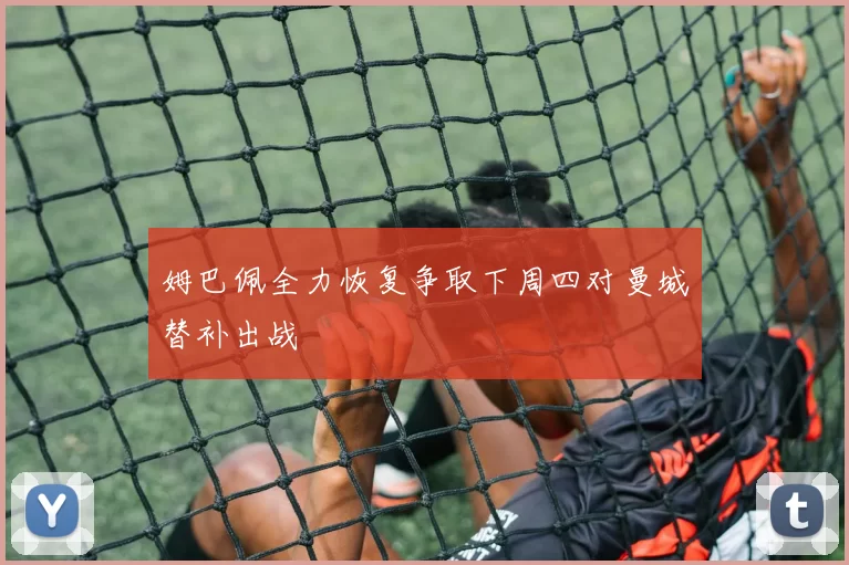姆巴佩全力恢复争取下周四对曼城替补出战