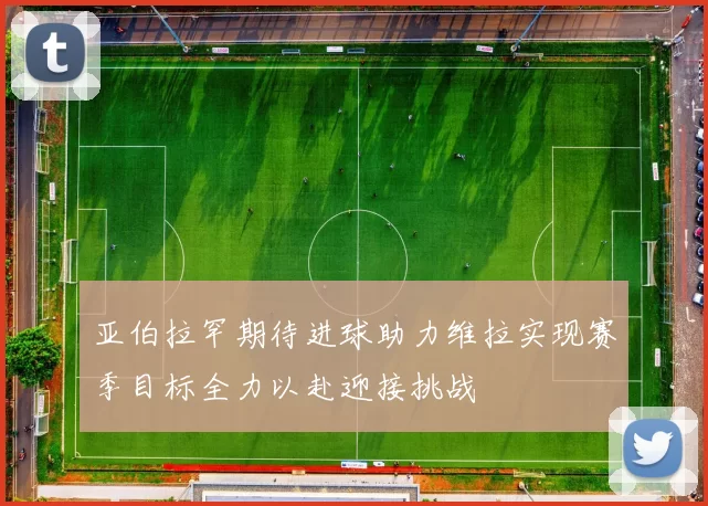 亚伯拉罕期待进球助力维拉实现赛季目标全力以赴迎接挑战