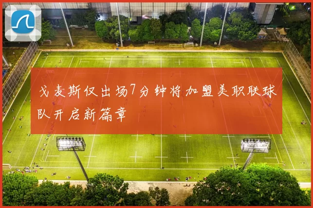 戈麦斯仅出场7分钟将加盟美职联球队开启新篇章
