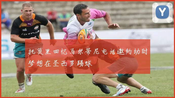 托莫里回忆马尔蒂尼电话邀约幼时梦想在圣西罗踢球