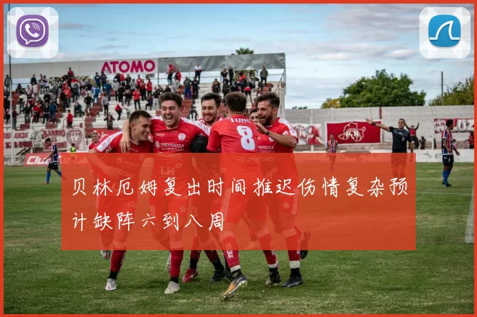 贝林厄姆复出时间推迟伤情复杂预计缺阵六到八周