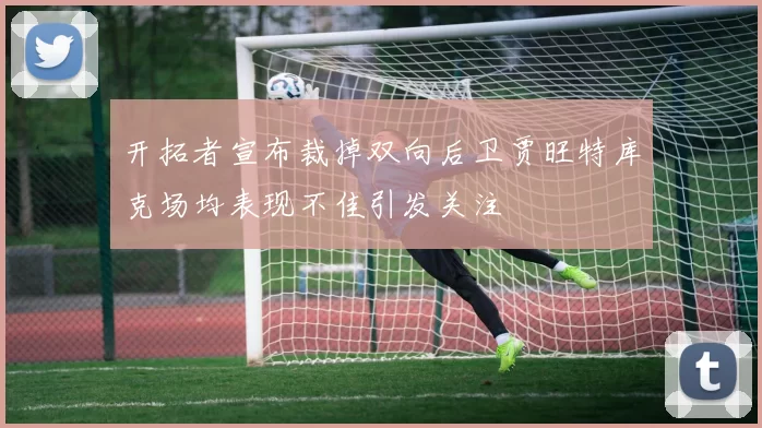 开拓者宣布裁掉双向后卫贾旺特库克场均表现不佳引发关注
