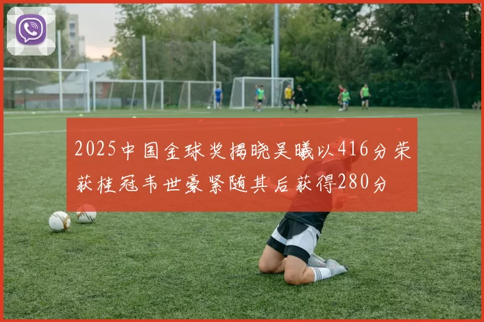 2025中国金球奖揭晓吴曦以416分荣获桂冠韦世豪紧随其后获得280分