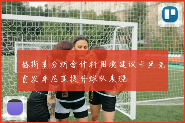 赫斯基分析舍什科困境建议卡里克首发库尼亚提升球队表现