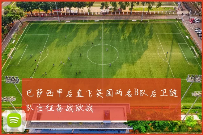 巴萨西甲后直飞英国两名B队后卫随队出征备战欧战