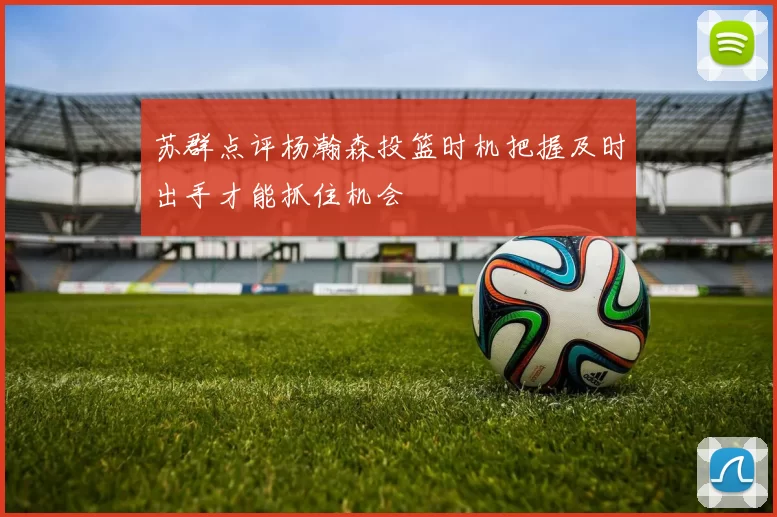 苏群点评杨瀚森投篮时机把握及时出手才能抓住机会