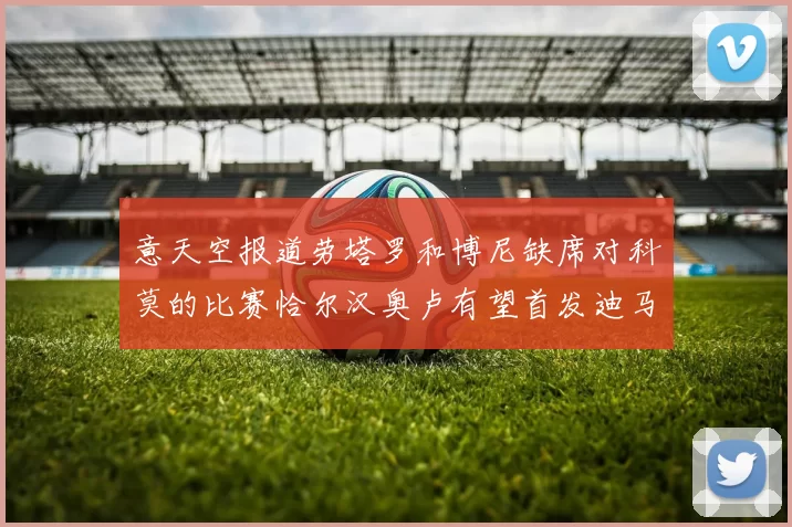 意天空报道劳塔罗和博尼缺席对科莫的比赛恰尔汉奥卢有望首发迪马尔科或将轮休