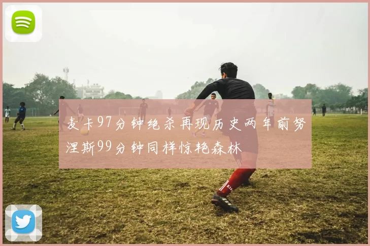 麦卡97分钟绝杀再现历史两年前努涅斯99分钟同样惊艳森林