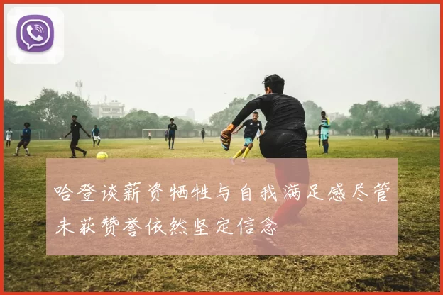 哈登谈薪资牺牲与自我满足感尽管未获赞誉依然坚定信念