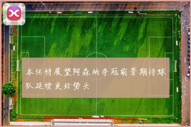 本怀特展望阿森纳夺冠前景期待球队延续良好势头