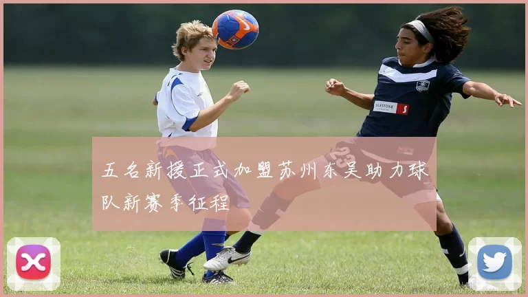 五名新援正式加盟苏州东吴助力球队新赛季征程