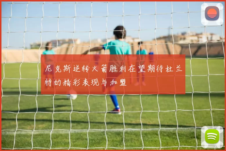 尼克斯逆转火箭胜利在望期待杜兰特的精彩表现与加盟