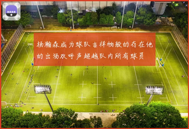 杨瀚森成为球队吉祥物般的存在他的出场欢呼声超越队内所有球员