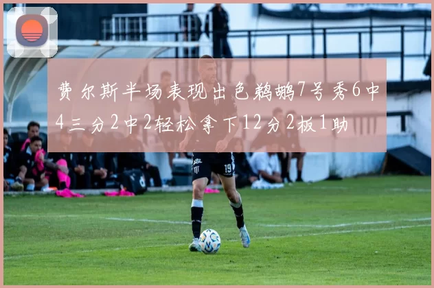 费尔斯半场表现出色鹈鹕7号秀6中4三分2中2轻松拿下12分2板1助