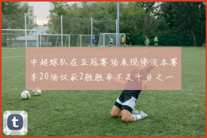 中超球队在亚冠赛场表现惨淡本赛季20场仅获2胜胜率不足十分之一