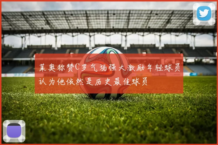 莱奥称赞C罗气场强大激励年轻球员认为他依然是历史最佳球员